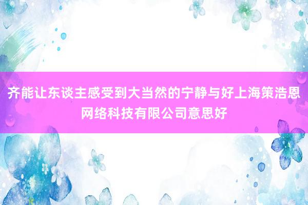 齐能让东谈主感受到大当然的宁静与好上海策浩恩网络科技有限公司意思好