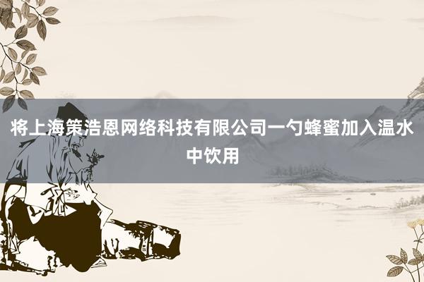 将上海策浩恩网络科技有限公司一勺蜂蜜加入温水中饮用