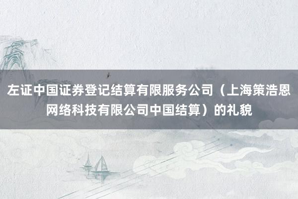 左证中国证券登记结算有限服务公司（上海策浩恩网络科技有限公司中国结算）的礼貌