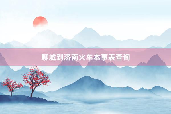 聊城到济南火车本事表查询