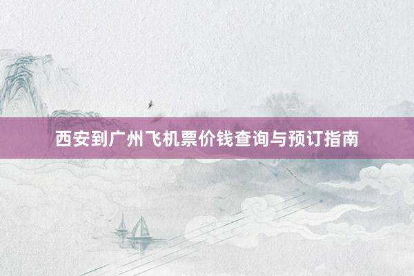 西安到广州飞机票价钱查询与预订指南