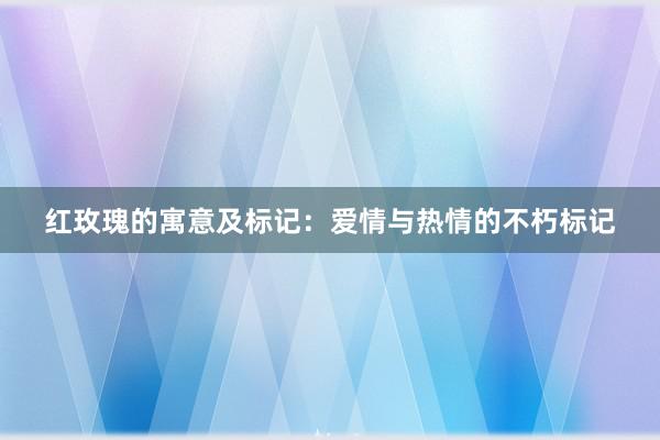 红玫瑰的寓意及标记：爱情与热情的不朽标记