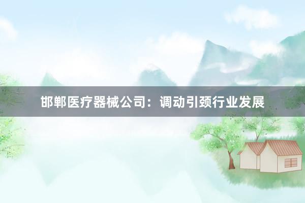 邯郸医疗器械公司：调动引颈行业发展