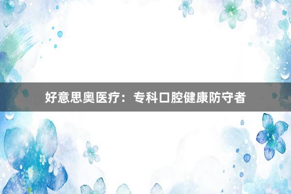 好意思奥医疗：专科口腔健康防守者