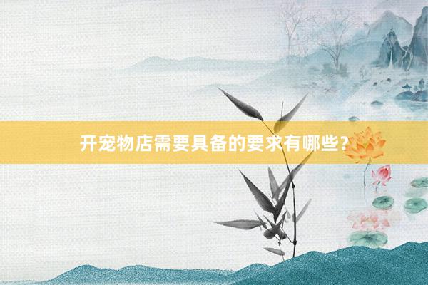 开宠物店需要具备的要求有哪些？
