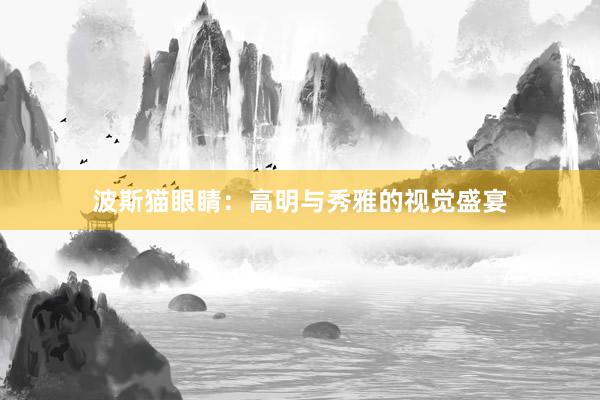 波斯猫眼睛：高明与秀雅的视觉盛宴