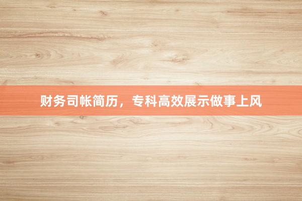 财务司帐简历，专科高效展示做事上风